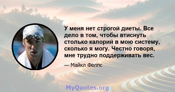 У меня нет строгой диеты. Все дело в том, чтобы втиснуть столько калорий в мою систему, сколько я могу. Честно говоря, мне трудно поддерживать вес.