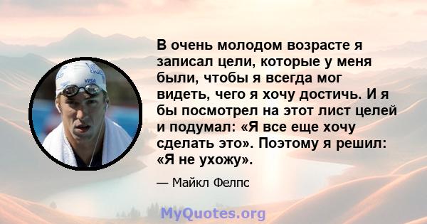 В очень молодом возрасте я записал цели, которые у меня были, чтобы я всегда мог видеть, чего я хочу достичь. И я бы посмотрел на этот лист целей и подумал: «Я все еще хочу сделать это». Поэтому я решил: «Я не ухожу».