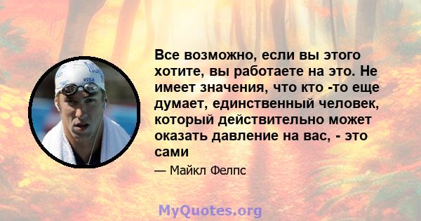 Все возможно, если вы этого хотите, вы работаете на это. Не имеет значения, что кто -то еще думает, единственный человек, который действительно может оказать давление на вас, - это сами