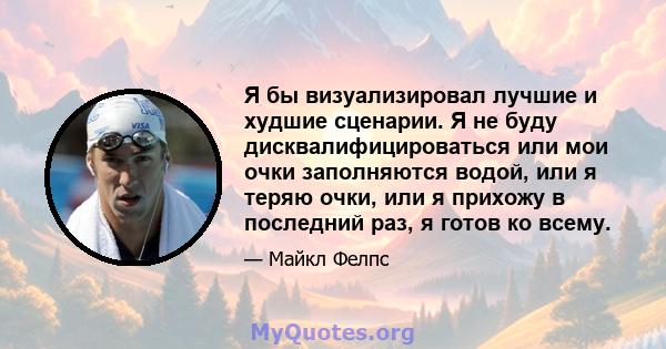 Я бы визуализировал лучшие и худшие сценарии. Я не буду дисквалифицироваться или мои очки заполняются водой, или я теряю очки, или я прихожу в последний раз, я готов ко всему.