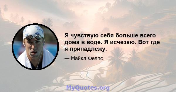 Я чувствую себя больше всего дома в воде. Я исчезаю. Вот где я принадлежу.