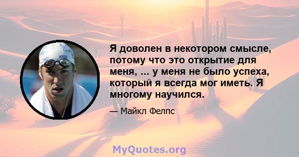 Я доволен в некотором смысле, потому что это открытие для меня, ... у меня не было успеха, который я всегда мог иметь. Я многому научился.