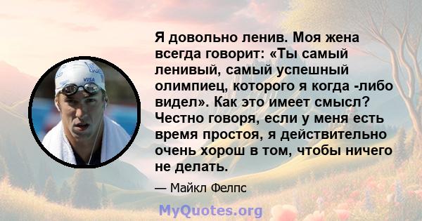 Я довольно ленив. Моя жена всегда говорит: «Ты самый ленивый, самый успешный олимпиец, которого я когда -либо видел». Как это имеет смысл? Честно говоря, если у меня есть время простоя, я действительно очень хорош в