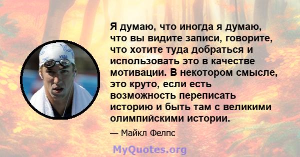 Я думаю, что иногда я думаю, что вы видите записи, говорите, что хотите туда добраться и использовать это в качестве мотивации. В некотором смысле, это круто, если есть возможность переписать историю и быть там с