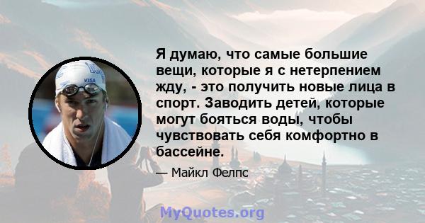 Я думаю, что самые большие вещи, которые я с нетерпением жду, - это получить новые лица в спорт. Заводить детей, которые могут бояться воды, чтобы чувствовать себя комфортно в бассейне.