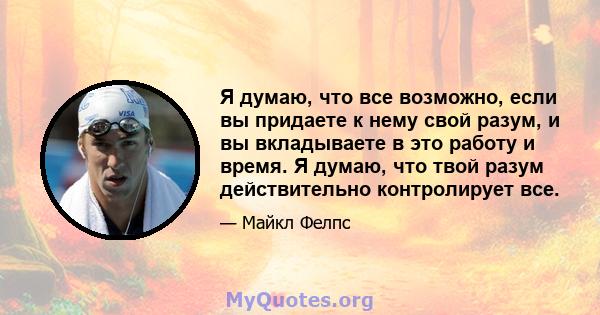 Я думаю, что все возможно, если вы придаете к нему свой разум, и вы вкладываете в это работу и время. Я думаю, что твой разум действительно контролирует все.