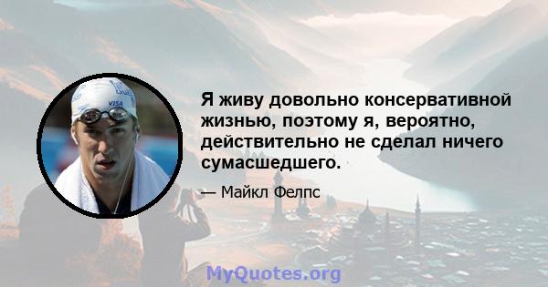 Я живу довольно консервативной жизнью, поэтому я, вероятно, действительно не сделал ничего сумасшедшего.