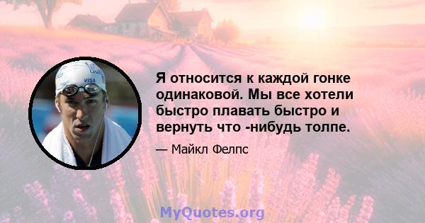 Я относится к каждой гонке одинаковой. Мы все хотели быстро плавать быстро и вернуть что -нибудь толпе.