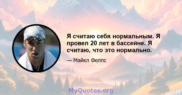 Я считаю себя нормальным. Я провел 20 лет в бассейне. Я считаю, что это нормально.