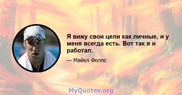 Я вижу свои цели как личные, и у меня всегда есть. Вот так я и работал.