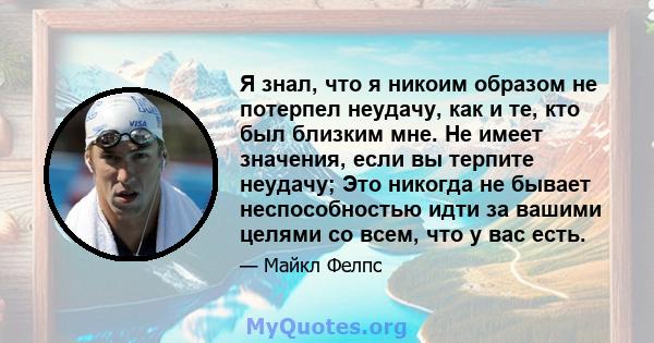 Я знал, что я никоим образом не потерпел неудачу, как и те, кто был близким мне. Не имеет значения, если вы терпите неудачу; Это никогда не бывает неспособностью идти за вашими целями со всем, что у вас есть.