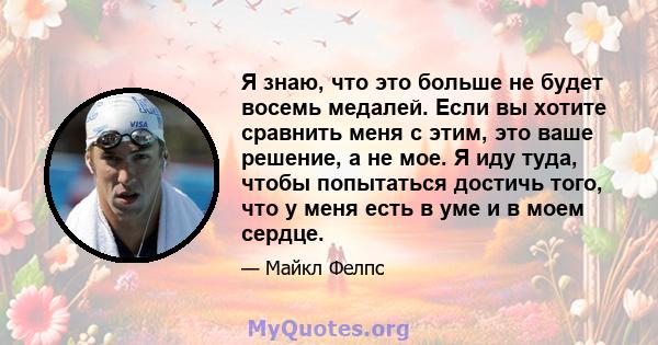 Я знаю, что это больше не будет восемь медалей. Если вы хотите сравнить меня с этим, это ваше решение, а не мое. Я иду туда, чтобы попытаться достичь того, что у меня есть в уме и в моем сердце.