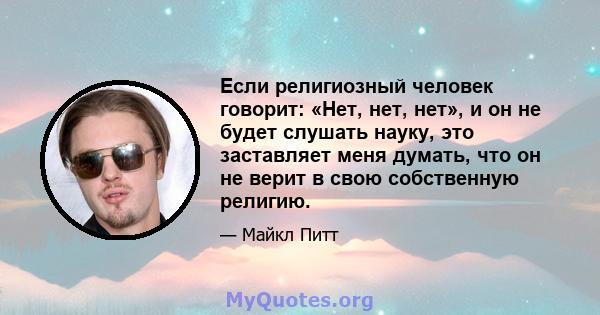 Если религиозный человек говорит: «Нет, нет, нет», и он не будет слушать науку, это заставляет меня думать, что он не верит в свою собственную религию.