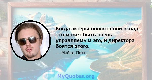 Когда актеры вносят свой вклад, это может быть очень управляемым эго, и директора боятся этого.