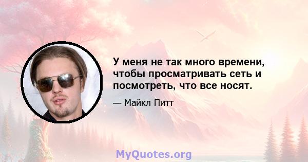 У меня не так много времени, чтобы просматривать сеть и посмотреть, что все носят.