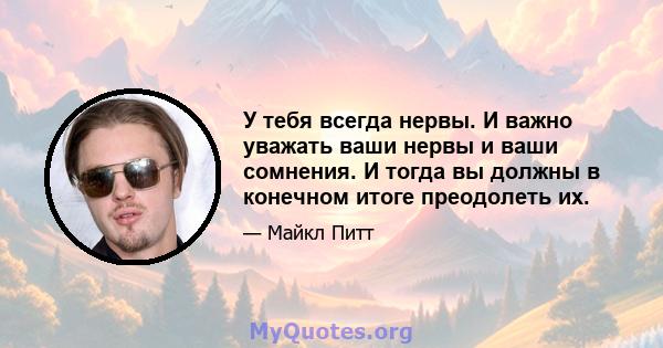 У тебя всегда нервы. И важно уважать ваши нервы и ваши сомнения. И тогда вы должны в конечном итоге преодолеть их.