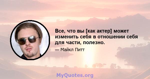 Все, что вы [как актер] может изменить себя в отношении себя для части, полезно.