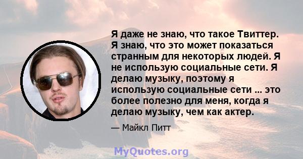 Я даже не знаю, что такое Твиттер. Я знаю, что это может показаться странным для некоторых людей. Я не использую социальные сети. Я делаю музыку, поэтому я использую социальные сети ... это более полезно для меня, когда 