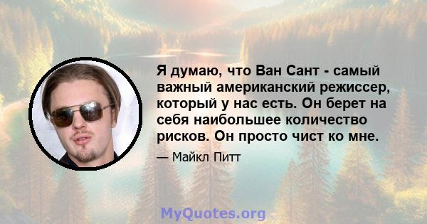 Я думаю, что Ван Сант - самый важный американский режиссер, который у нас есть. Он берет на себя наибольшее количество рисков. Он просто чист ко мне.