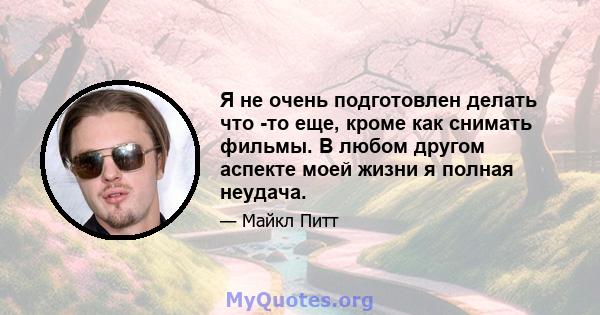 Я не очень подготовлен делать что -то еще, кроме как снимать фильмы. В любом другом аспекте моей жизни я полная неудача.