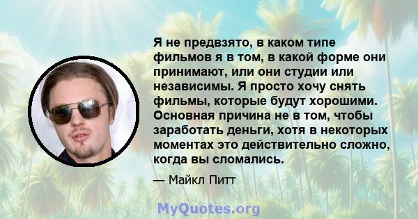 Я не предвзято, в каком типе фильмов я в том, в какой форме они принимают, или они студии или независимы. Я просто хочу снять фильмы, которые будут хорошими. Основная причина не в том, чтобы заработать деньги, хотя в