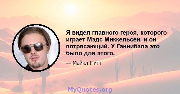 Я видел главного героя, которого играет Мэдс Миккельсен, и он потрясающий. У Ганнибала это было для этого.