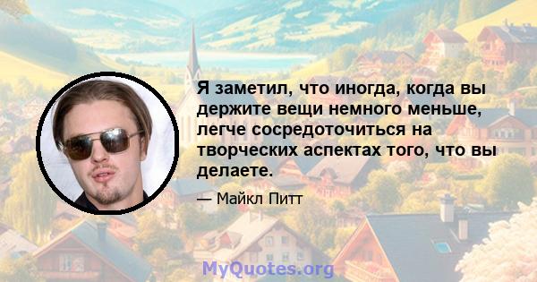 Я заметил, что иногда, когда вы держите вещи немного меньше, легче сосредоточиться на творческих аспектах того, что вы делаете.