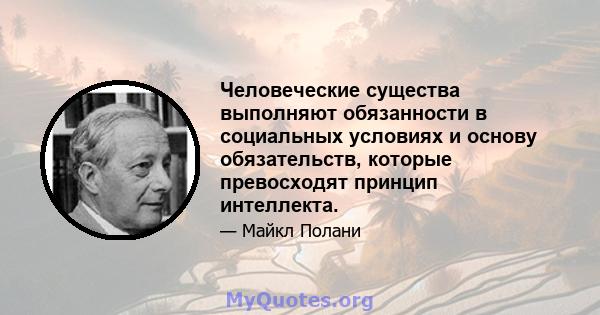 Человеческие существа выполняют обязанности в социальных условиях и основу обязательств, которые превосходят принцип интеллекта.