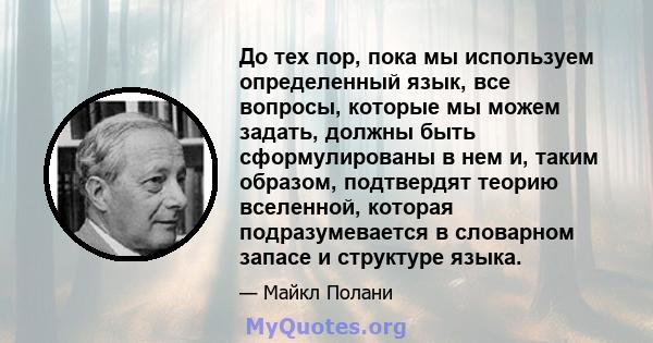 До тех пор, пока мы используем определенный язык, все вопросы, которые мы можем задать, должны быть сформулированы в нем и, таким образом, подтвердят теорию вселенной, которая подразумевается в словарном запасе и