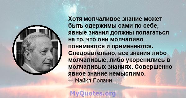 Хотя молчаливое знание может быть одержимы сами по себе, явные знания должны полагаться на то, что они молчаливо понимаются и применяются. Следовательно, все знания либо молчаливые, либо укоренились в молчаливых