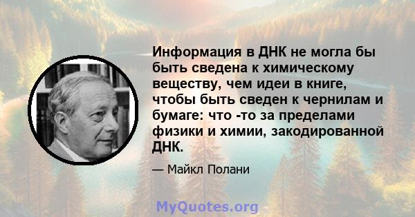 Информация в ДНК не могла бы быть сведена к химическому веществу, чем идеи в книге, чтобы быть сведен к чернилам и бумаге: что -то за пределами физики и химии, закодированной ДНК.