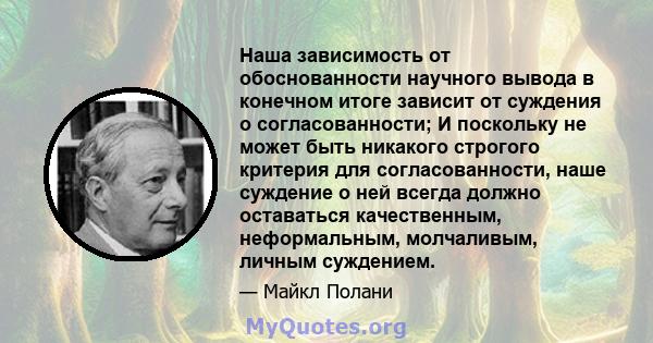 Наша зависимость от обоснованности научного вывода в конечном итоге зависит от суждения о согласованности; И поскольку не может быть никакого строгого критерия для согласованности, наше суждение о ней всегда должно