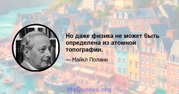 Но даже физика не может быть определена из атомной топографии.