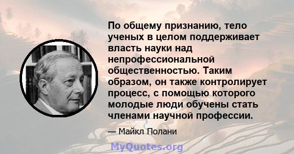 По общему признанию, тело ученых в целом поддерживает власть науки над непрофессиональной общественностью. Таким образом, он также контролирует процесс, с помощью которого молодые люди обучены стать членами научной