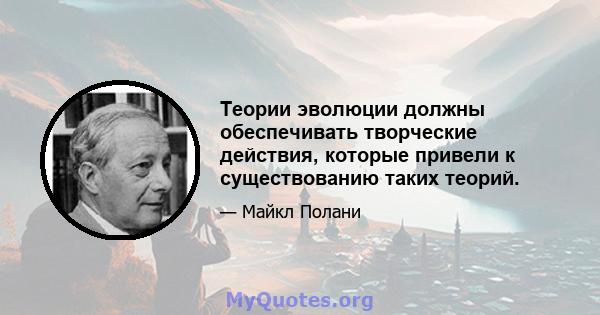 Теории эволюции должны обеспечивать творческие действия, которые привели к существованию таких теорий.