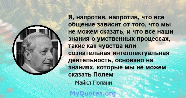 Я, напротив, напротив, что все общение зависит от того, что мы не можем сказать, и что все наши знания о умственных процессах, такие как чувства или сознательная интеллектуальная деятельность, основано на знаниях,