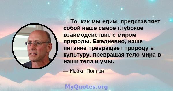 ... То, как мы едим, представляет собой наше самое глубокое взаимодействие с миром природы. Ежедневно, наше питание превращает природу в культуру, превращая тело мира в наши тела и умы.