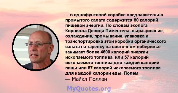 ... в однофунтовой коробке предварительно промытого салата содержится 80 калорий пищевой энергии. По словам эколога Корнелла Дэвида Пиментела, выращивание, охлаждение, промывание, упаковка и транспортировка этой коробки 