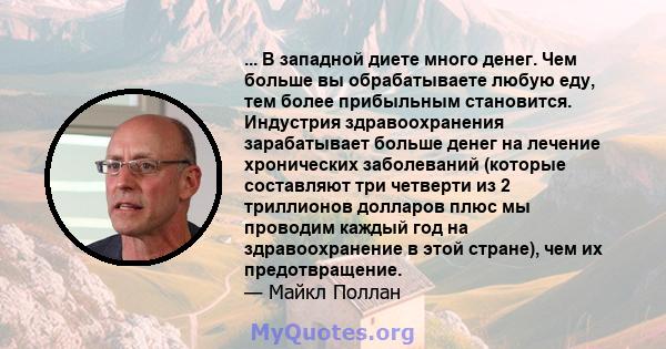 ... В западной диете много денег. Чем больше вы обрабатываете любую еду, тем более прибыльным становится. Индустрия здравоохранения зарабатывает больше денег на лечение хронических заболеваний (которые составляют три