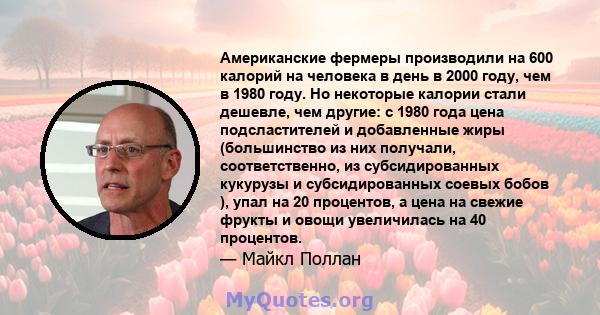 Американские фермеры производили на 600 калорий на человека в день в 2000 году, чем в 1980 году. Но некоторые калории стали дешевле, чем другие: с 1980 года цена подсластителей и добавленные жиры (большинство из них