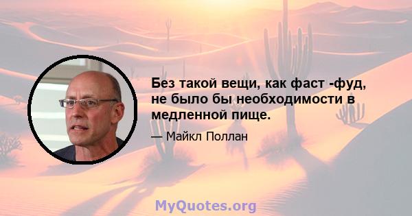 Без такой вещи, как фаст -фуд, не было бы необходимости в медленной пище.