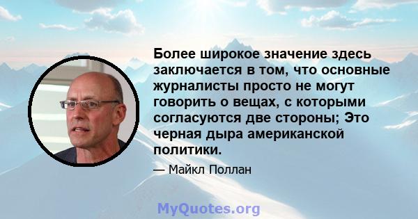 Более широкое значение здесь заключается в том, что основные журналисты просто не могут говорить о вещах, с которыми согласуются две стороны; Это черная дыра американской политики.