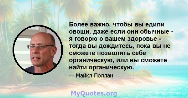 Более важно, чтобы вы едили овощи, даже если они обычные - я говорю о вашем здоровье - тогда вы дождитесь, пока вы не сможете позволить себе органическую, или вы сможете найти органическую.