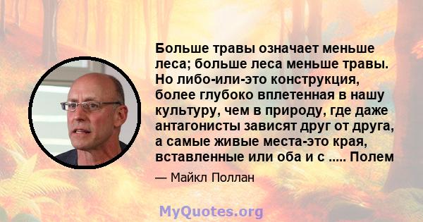 Больше травы означает меньше леса; больше леса меньше травы. Но либо-или-это конструкция, более глубоко вплетенная в нашу культуру, чем в природу, где даже антагонисты зависят друг от друга, а самые живые места-это