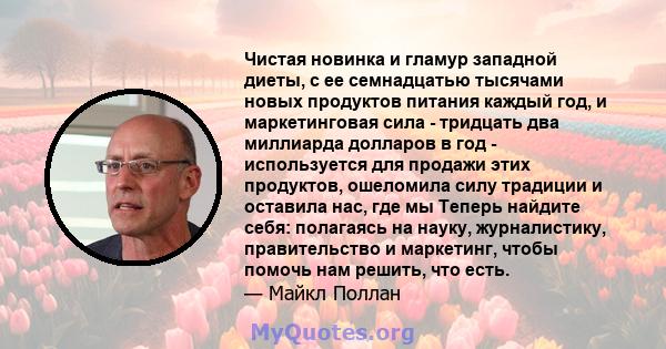 Чистая новинка и гламур западной диеты, с ее семнадцатью тысячами новых продуктов питания каждый год, и маркетинговая сила - тридцать два миллиарда долларов в год - используется для продажи этих продуктов, ошеломила