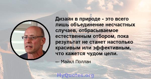 Дизайн в природе - это всего лишь объединение несчастных случаев, отбрасываемое естественным отбором, пока результат не станет настолько красивым или эффективным, что кажется чудом цели.