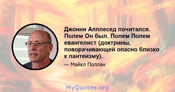 Джонни Апплесед почитался. Полем Он был. Полем Полем евангелист (доктрины, поворачивающей опасно близко к пантеизму).