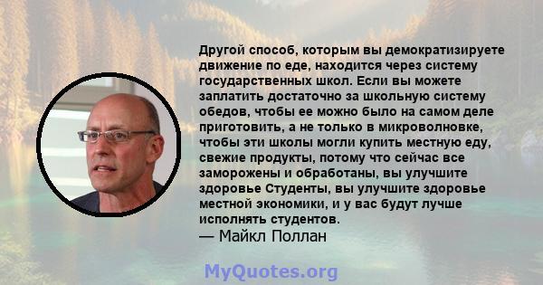 Другой способ, которым вы демократизируете движение по еде, находится через систему государственных школ. Если вы можете заплатить достаточно за школьную систему обедов, чтобы ее можно было на самом деле приготовить, а