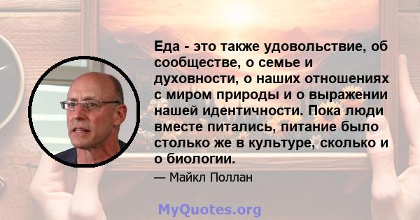 Еда - это также удовольствие, об сообществе, о семье и духовности, о наших отношениях с миром природы и о выражении нашей идентичности. Пока люди вместе питались, питание было столько же в культуре, сколько и о биологии.