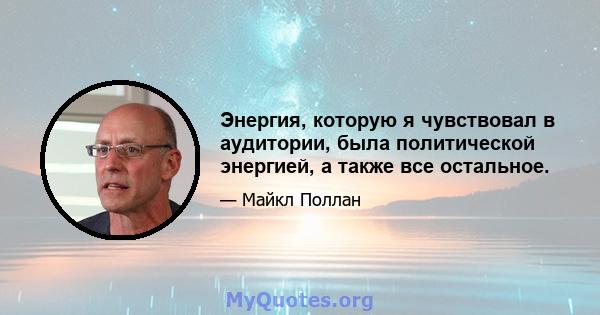 Энергия, которую я чувствовал в аудитории, была политической энергией, а также все остальное.